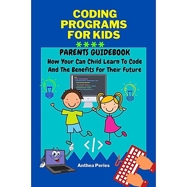 Coding Programs For Kids: Parents Guidebook: How Your Child Can Learn To Code And The Benefits For Their Future (Parenting) / Parenting, Anthea Peries