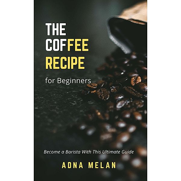 Coffee Recipe for Beginners:  Become a Barista With This Ultimate Guide, Adna Melan