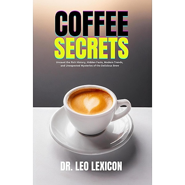 Coffee Secrets:  Unravel the Rich History, Hidden Facts, Modern Trends, and Unexpected Mysteries of the Delicious Brew, Leo Lexicon