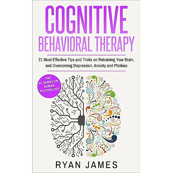 Cognitive Behavioral Therapy : 21 Most Effective Tips and Tricks on Retraining Your Brain, and Overcoming Depression, Anxiety and Phobias, Ryan James