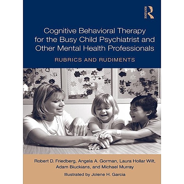Cognitive Behavioral Therapy for the Busy Child Psychiatrist and Other Mental Health Professionals, Robert D. Friedberg, Angela A. Gorman, Laura Hollar Wilt, Adam Biuckians, Michael Murray