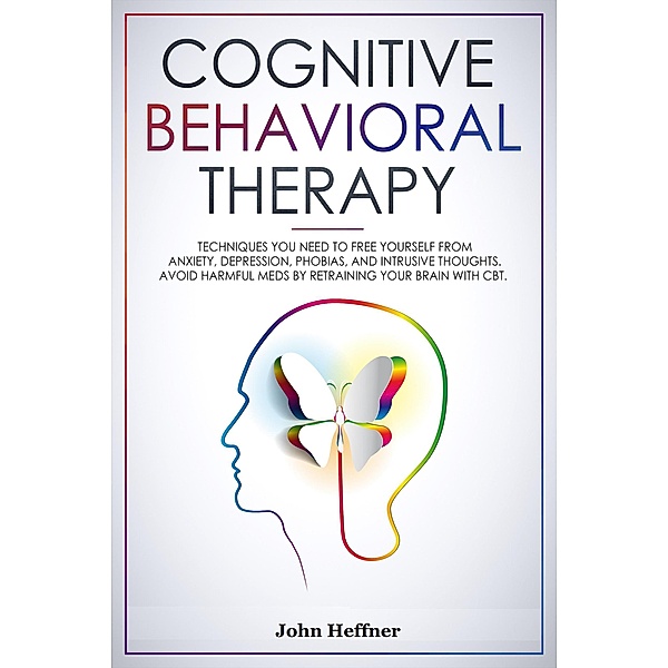 Cognitive Behavioral Therapy Techniques You Need to Free Yourself from Anxiety, Depression, Phobias, and Intrusive Thoughts. Avoid Harmful Meds by Retraining Your Brain with CBT., John Hoffner