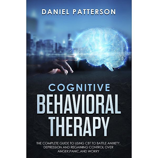 Cognitive Behavioral Therapy: The Complete Guide to Using CBT to Battle Anxiety,Depression and Regaining Control over Anger., Daniel Patterson