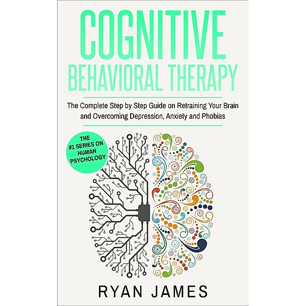 Cognitive Behavioral Therapy: The Complete Step-by-Step Guide on Retraining Your Brain and Overcoming Depression, Anxiety, and Phobias (Cognitive Behavioral Therapy Series, #3) / Cognitive Behavioral Therapy Series, Ryan James