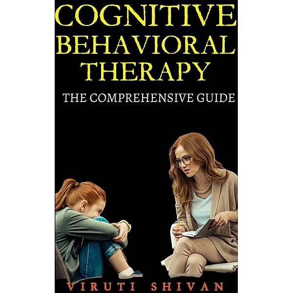 Cognitive Behavioral Therapy - The Comprehensive Guide (Psychology Comprehensive Guides) / Psychology Comprehensive Guides, Viruti Shivan