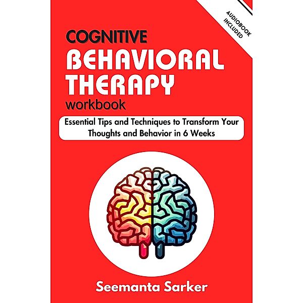 Cognitive Behavioral Therapy Workbook: Essential Tips and Techniques to Transform Your Thoughts and Behavior in 6 Weeks, Seemanta Sarker