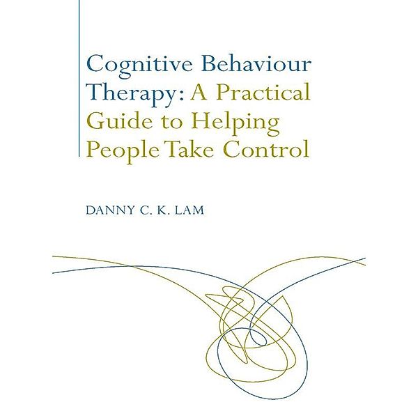 Cognitive Behaviour Therapy: A Practical Guide to Helping People Take Control, Danny C. K. Lam