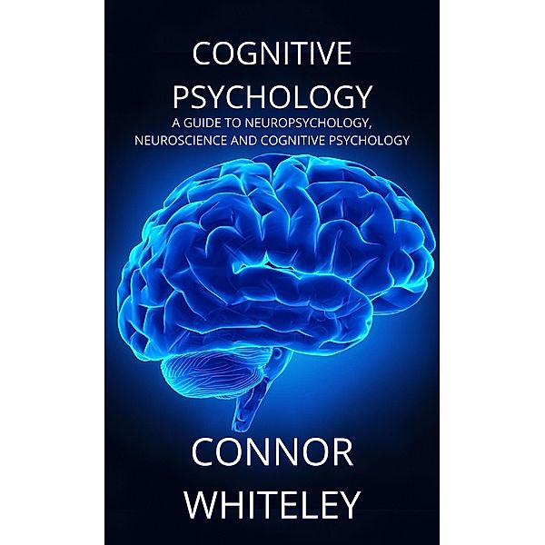 Cognitive Psychology: A Guide to Neuropsychology, Neuroscience and Cognitive Psychology (An Introductory Series, #2) / An Introductory Series, Connor Whiteley