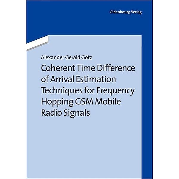 Coherent Time Difference of Arrival Estimation Techniques for Frequency Hopping GSM Mobile Radio Signals, Alexander Gerald Götz