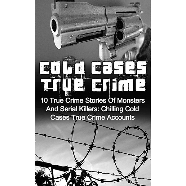 Cold Cases True Crime: 10 True Crime Stories Of Monsters And Serial Killers: Chilling Cold Cases True Crime Accounts, Brody Clayton