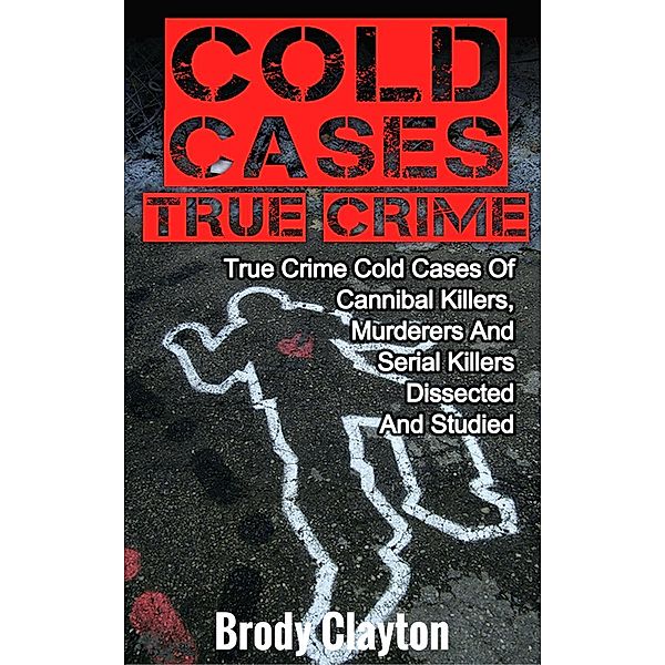 Cold Cases True Crime: True Crime Cold Cases Of Cannibal Killers, Murderers And Serial Killers Dissected And Studied, Brody Clayton