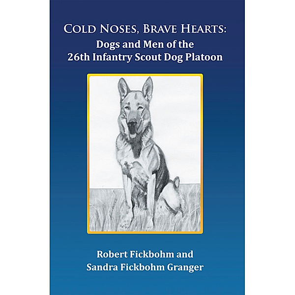Cold Noses, Brave Hearts: Dogs and Men of the 26Th Infantry Scout Dog Platoon, Robert Fickbohm, Sandra Fickbohm Granger