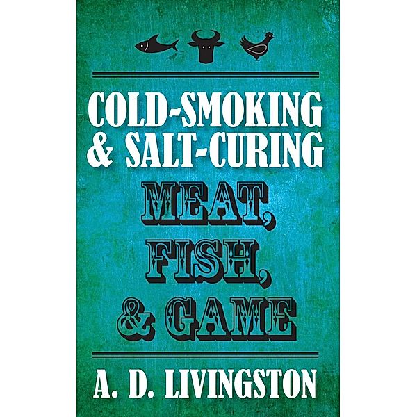 Cold-Smoking & Salt-Curing Meat, Fish, & Game, A. D. Livingston