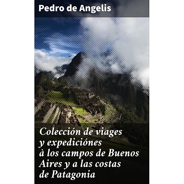 Colección de viages y expediciónes à los campos de Buenos Aires y a las costas de Patagonia, Pedro De Angelis
