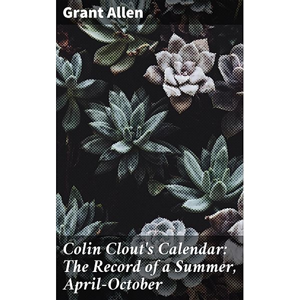 Colin Clout's Calendar: The Record of a Summer, April-October, Grant Allen