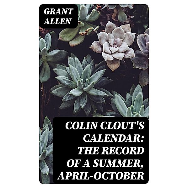 Colin Clout's Calendar: The Record of a Summer, April-October, Grant Allen