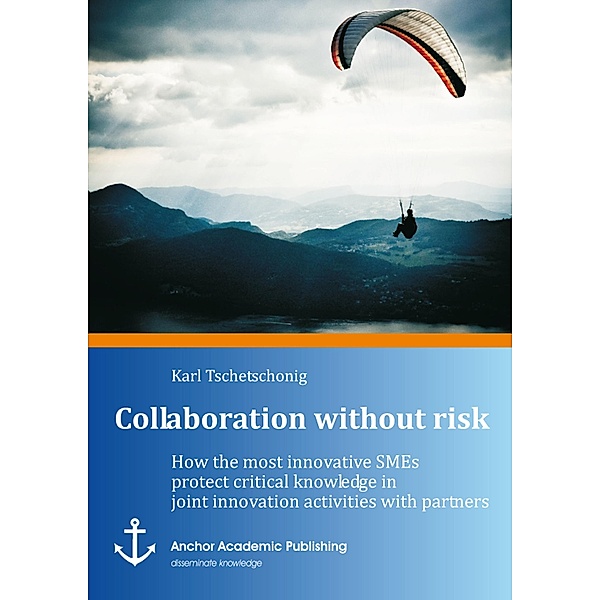 Collaboration without risk: How the most innovative SMEs protect critical knowledge in joint innovation activities with partners, Karl Tschetschonig
