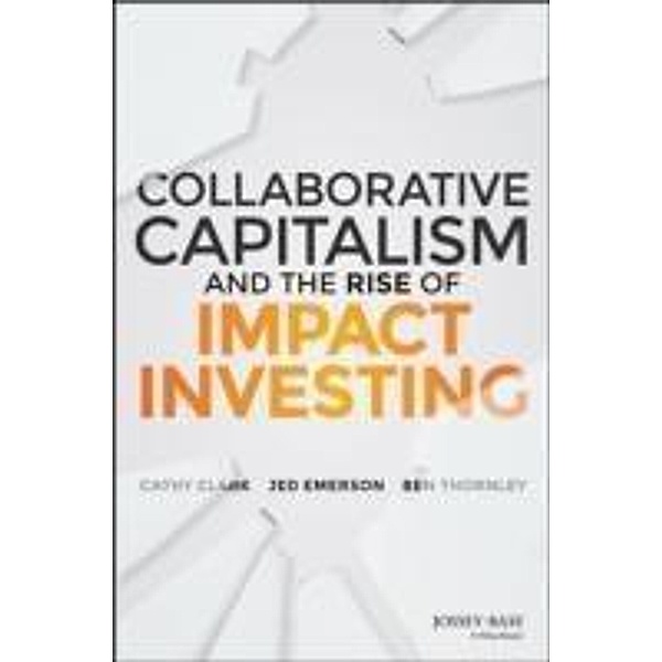 Collaborative Capitalism and the Rise of Impact Investing, Cathy Clark, Jed Emerson, Ben Thornley