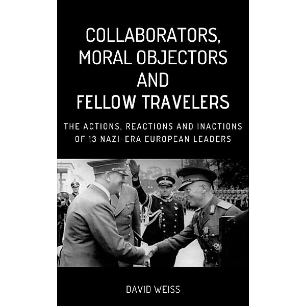 Collaborators, Moral Objectors and Fellow Travelers. The Actions, Reactions and Inactions of 13 Nazi-era European Leaders, David Weiss