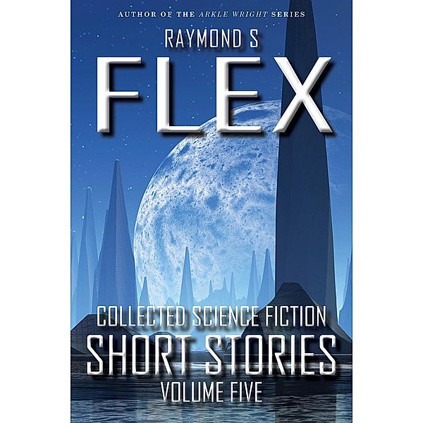Collected Science Fiction Short Stories: Volume Five, Raymond S Flex