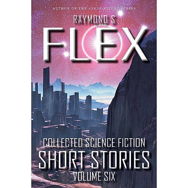 Collected Science Fiction Short Stories: Volume Six, Raymond S Flex