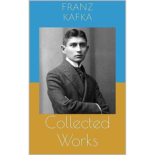 Collected Works (Complete Editions: The Metamorphosis, In the Penal Colony, The Trial, ...), Franz Kafka