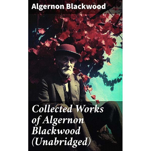 Collected Works of Algernon Blackwood (Unabridged), Algernon Blackwood