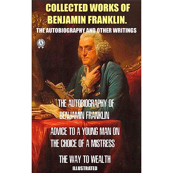Collected works of Benjamin Franklin. The Autobiography and Other Writings, Benjamin Franklin