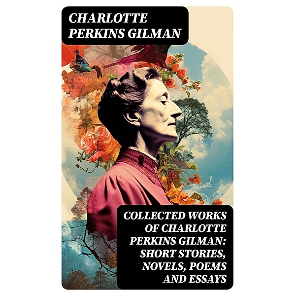 Collected Works of Charlotte Perkins Gilman: Short Stories, Novels, Poems and Essays, Charlotte Perkins Gilman