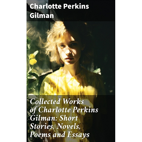 Collected Works of Charlotte Perkins Gilman: Short Stories, Novels, Poems and Essays, Charlotte Perkins Gilman