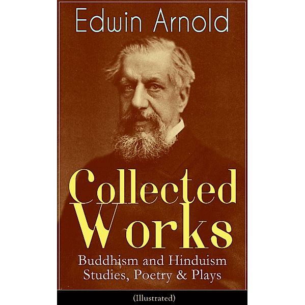 Collected Works of Edwin Arnold: Buddhism and Hinduism Studies, Poetry & Plays (Illustrated), Edwin Arnold
