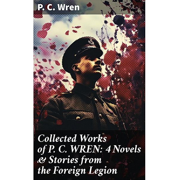 Collected Works of P. C. WREN: 4 Novels & Stories from the Foreign Legion, P. C. Wren