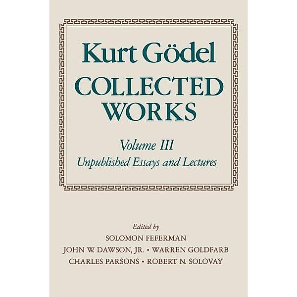 Collected Works Volume III Unpublished Essays and Lectures, Kurt Godel, Kurt G?del