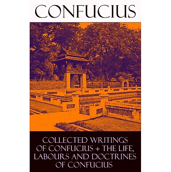 Collected Writings of Confucius + The Life, Labours and Doctrines of Confucius, Confucius