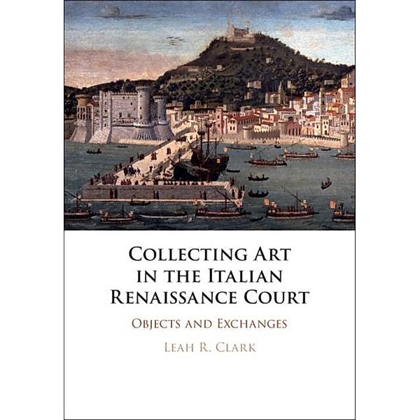 Collecting Art in the Italian Renaissance Court, Leah R. Clark