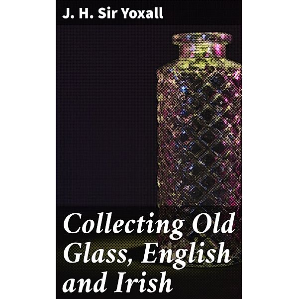 Collecting Old Glass, English and Irish, J. H. Yoxall