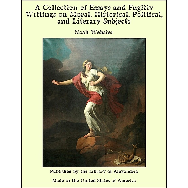 Collection of Essays and Fugitiv Writings on Moral, Historical, Political, and Literary Subjects / Library Of Alexandria, Noah Webster