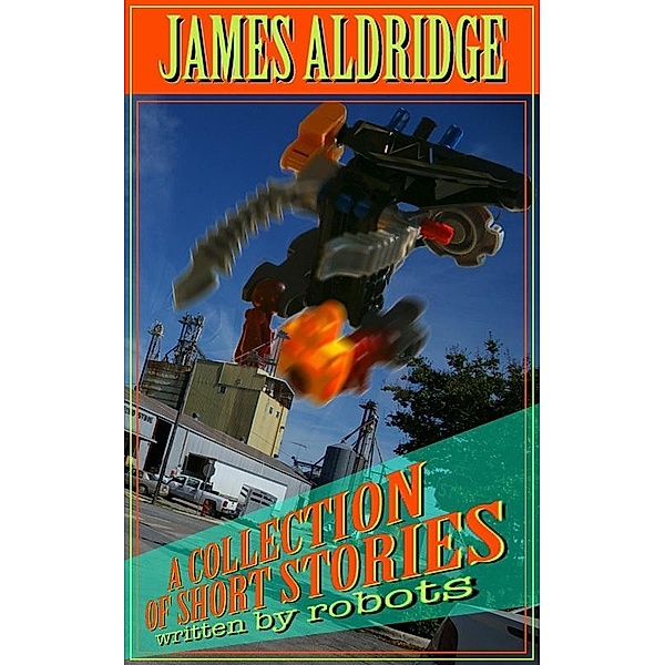 Collection of Short Stories: written by robots / James Aldridge, James Aldridge