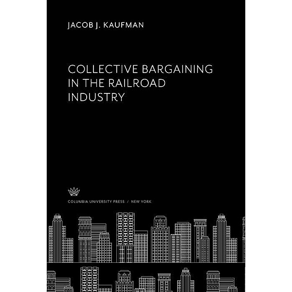 Collective Bargaining in the Railroad Industry, Jacob J. Kaufman
