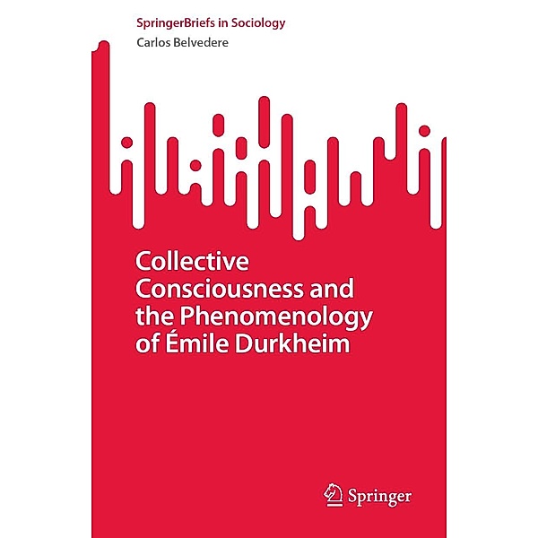 Collective Consciousness and the Phenomenology of Émile Durkheim / SpringerBriefs in Sociology, Carlos Belvedere