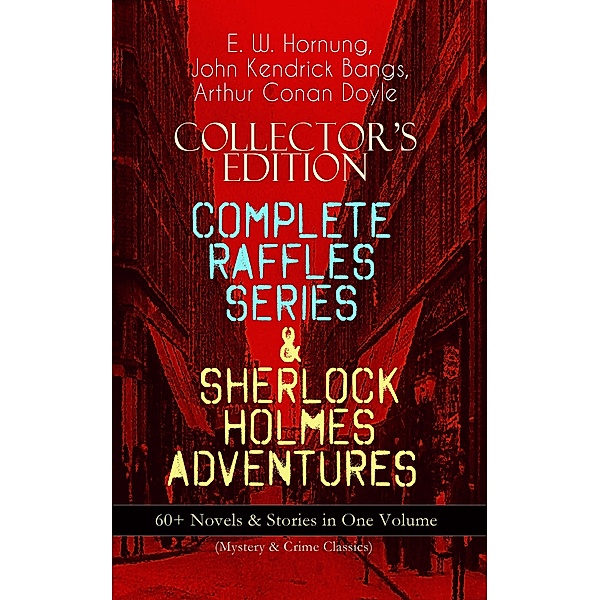 COLLECTOR'S EDITION - COMPLETE RAFFLES SERIES & SHERLOCK HOLMES ADVENTURES: 60+ Novels & Stories in One Volume (Mystery & Crime Classics), E. W. Hornung, Arthur Conan Doyle, John Kendrick Bangs