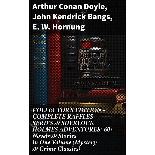 COLLECTOR'S EDITION - COMPLETE RAFFLES SERIES & SHERLOCK HOLMES ADVENTURES: 60+ Novels & Stories in One Volume (Mystery & Crime Classics), Arthur Conan Doyle, John Kendrick Bangs, E. W. Hornung