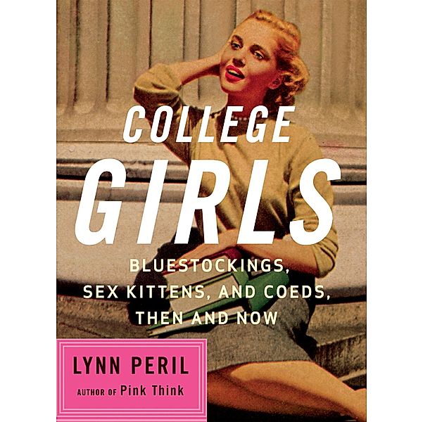 College Girls: Bluestockings, Sex Kittens, and Co-eds, Then and Now, Lynn Peril