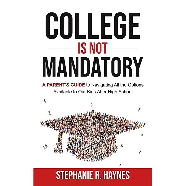 College is Not Mandatory: A Parent's Guide to Navigating the Options Available to Our Kids After High School, Stephanie R. Haynes