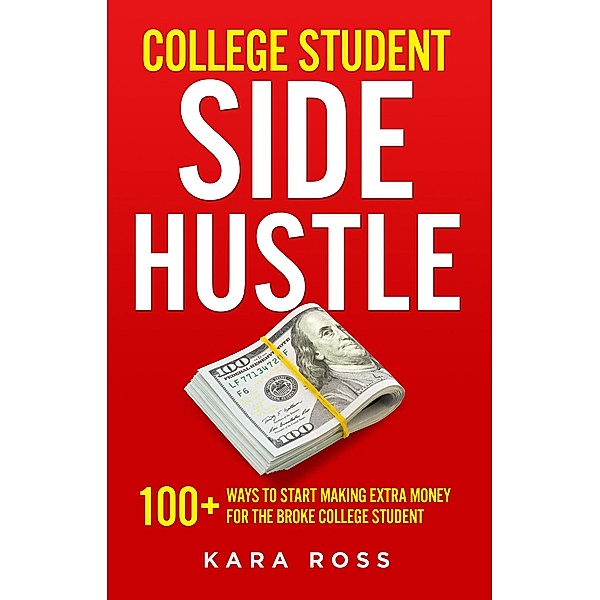 College Student Side Hustle: 100+ Ways to Start Making Extra Money for the Broke College Student, Kara Ross
