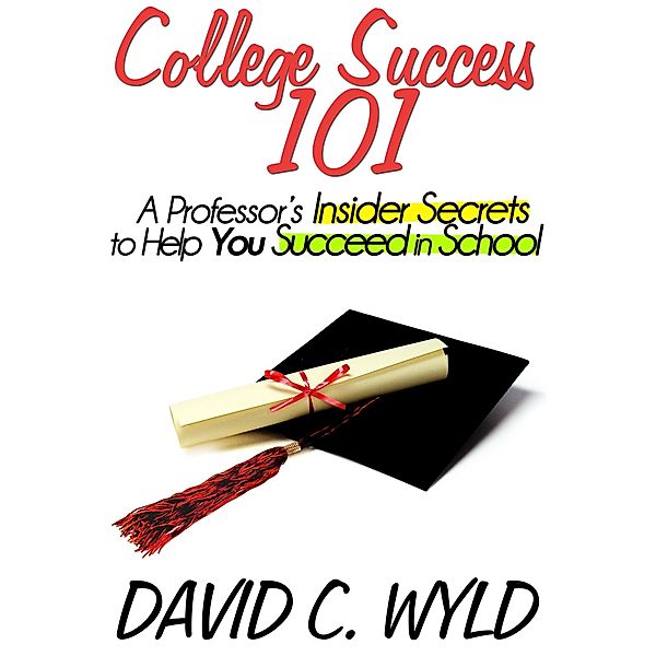College Success 101: A Professor's Insider Secrets to Help You Succeed in School, David Wyld