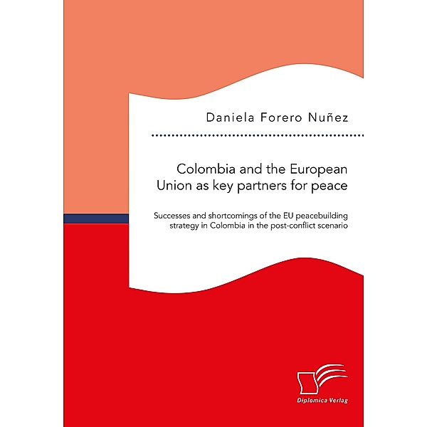 Colombia and the European Union as key partners for peace. Successes and shortcomings of the EU peacebuilding strategy in Colombia in the post-conflict scenario, Daniela Forero Nunez
