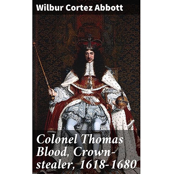 Colonel Thomas Blood, Crown-stealer, 1618-1680, Wilbur Cortez Abbott