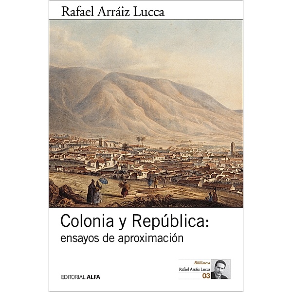 Colonia y República: ensayos de aproximación / Biblioteca Rafael Arráiz Lucca Bd.3, Rafael Arráiz Lucca