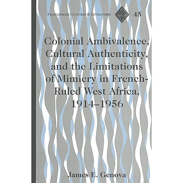 Colonial Ambivalence, Cultural Authenticity, and the Limitations of Mimicry in French-Ruled West Africa, 1914-1956, James E. Genova